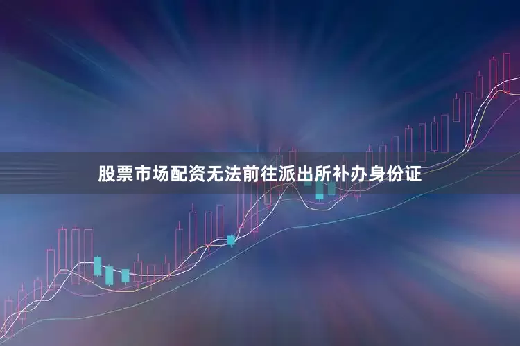 股票市场配资无法前往派出所补办身份证