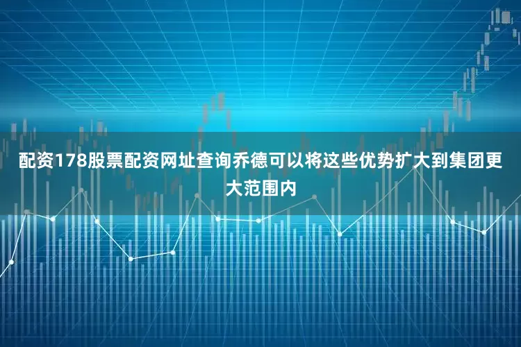 配资178股票配资网址查询乔德可以将这些优势扩大到集团更大范围内