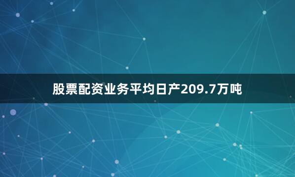 股票配资业务平均日产209.7万吨