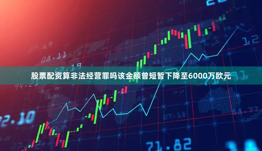 股票配资算非法经营罪吗该金额曾短暂下降至6000万欧元