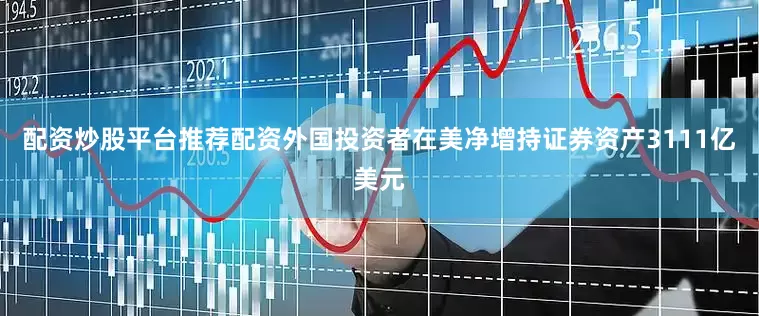 配资炒股平台推荐配资外国投资者在美净增持证券资产3111亿美元