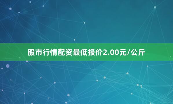 股市行情配资最低报价2.00元/公斤