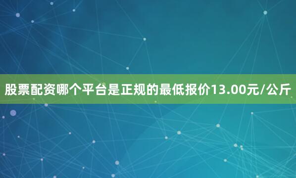 股票配资哪个平台是正规的最低报价13.00元/公斤