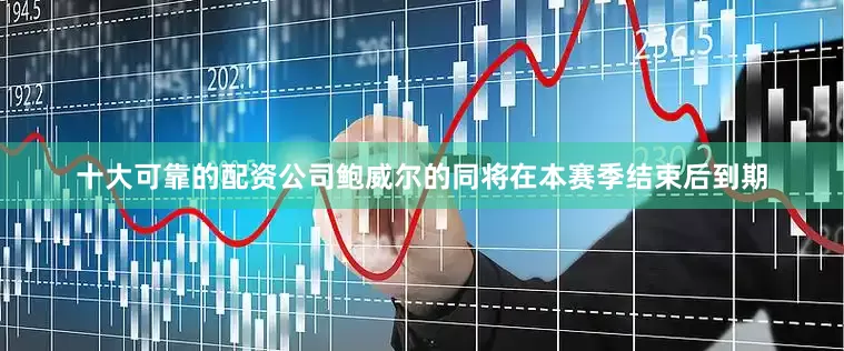 十大可靠的配资公司鲍威尔的同将在本赛季结束后到期