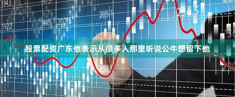 股票配资广东他表示从很多人那里听说公牛想留下他