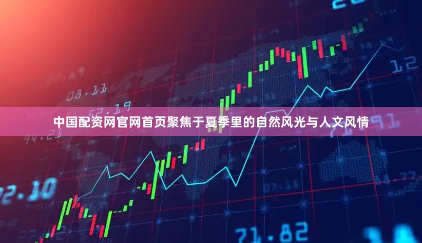 中国配资网官网首页聚焦于夏季里的自然风光与人文风情