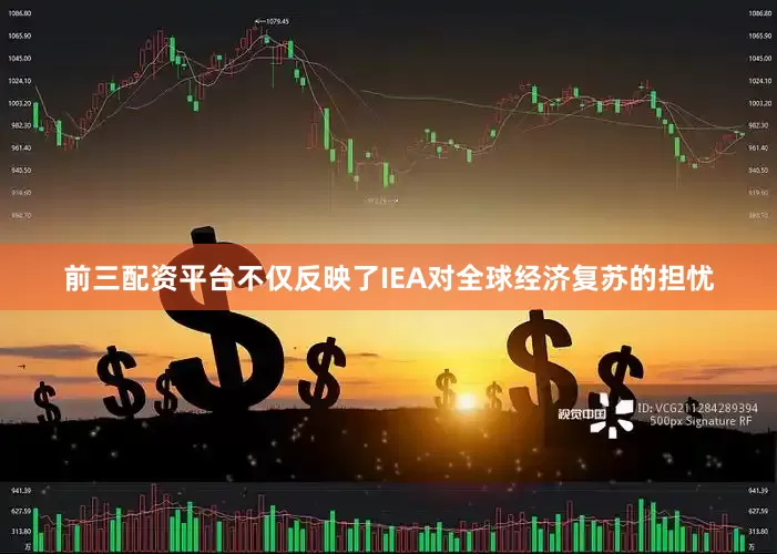 前三配资平台不仅反映了IEA对全球经济复苏的担忧