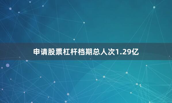 申请股票杠杆档期总人次1.29亿