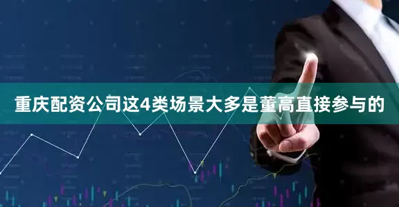 重庆配资公司这4类场景大多是董高直接参与的