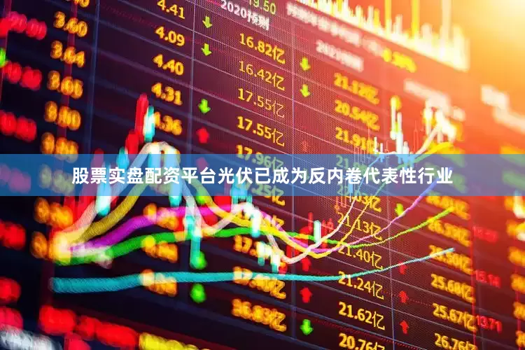 股票实盘配资平台光伏已成为反内卷代表性行业