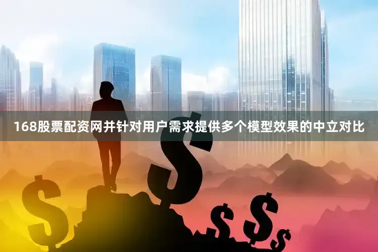 168股票配资网并针对用户需求提供多个模型效果的中立对比