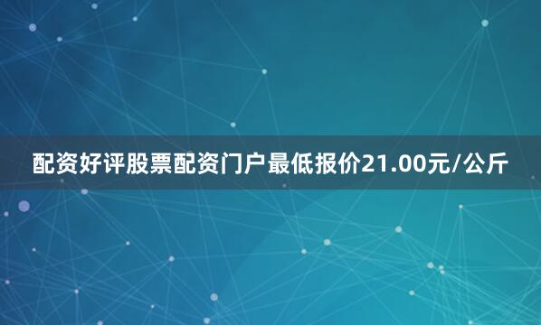 配资好评股票配资门户最低报价21.00元/公斤