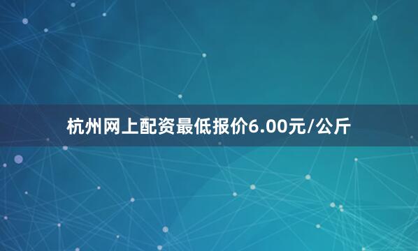 杭州网上配资最低报价6.00元/公斤