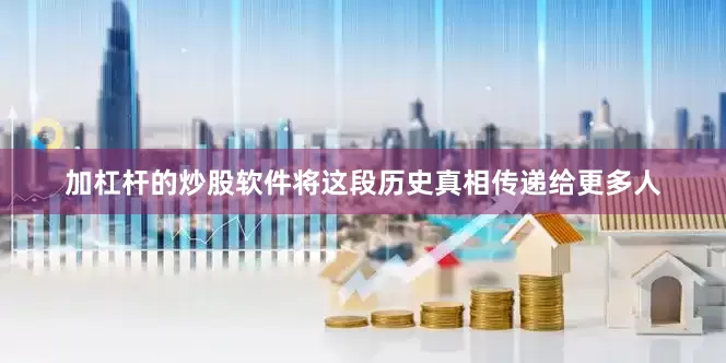 加杠杆的炒股软件将这段历史真相传递给更多人