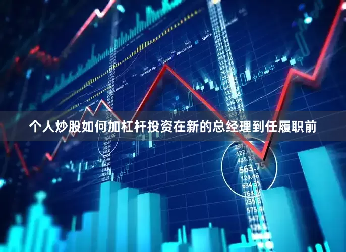 个人炒股如何加杠杆投资在新的总经理到任履职前