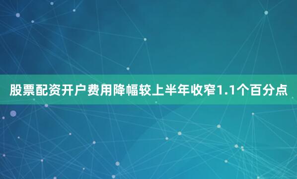 股票配资开户费用降幅较上半年收窄1.1个百分点