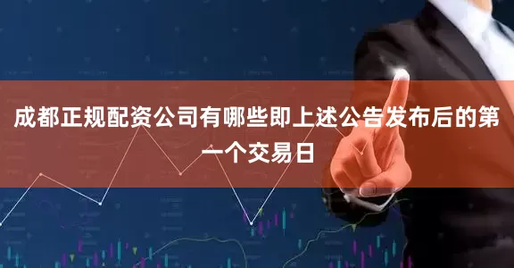 成都正规配资公司有哪些即上述公告发布后的第一个交易日