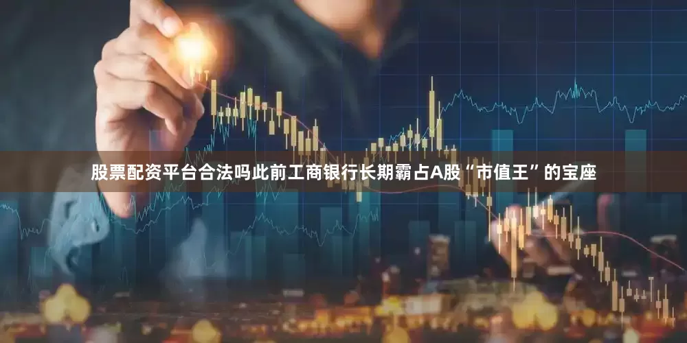 股票配资平台合法吗此前工商银行长期霸占A股“市值王”的宝座