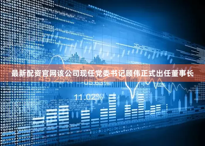 最新配资官网该公司现任党委书记顾伟正式出任董事长