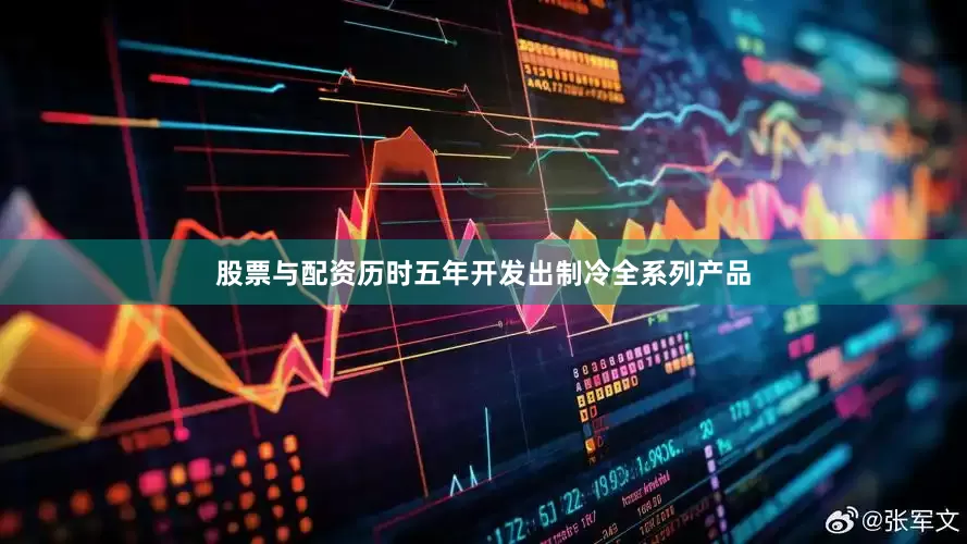 股票与配资历时五年开发出制冷全系列产品