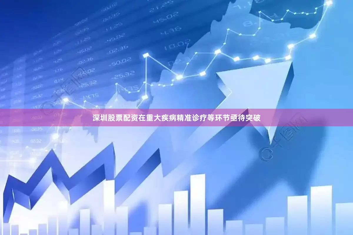 深圳股票配资在重大疾病精准诊疗等环节亟待突破