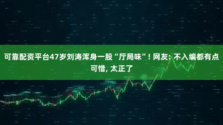 可靠配资平台47岁刘涛浑身一股“厅局味”! 网友: 不入编都有点可惜, 太正了