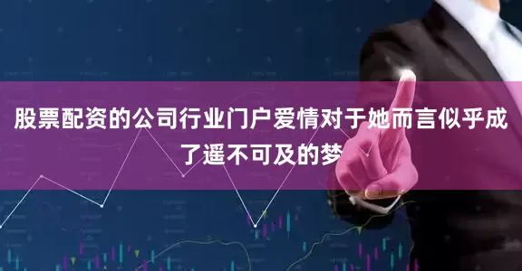 股票配资的公司行业门户爱情对于她而言似乎成了遥不可及的梦