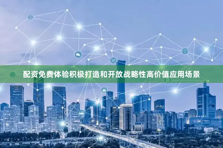 配资免费体验积极打造和开放战略性高价值应用场景