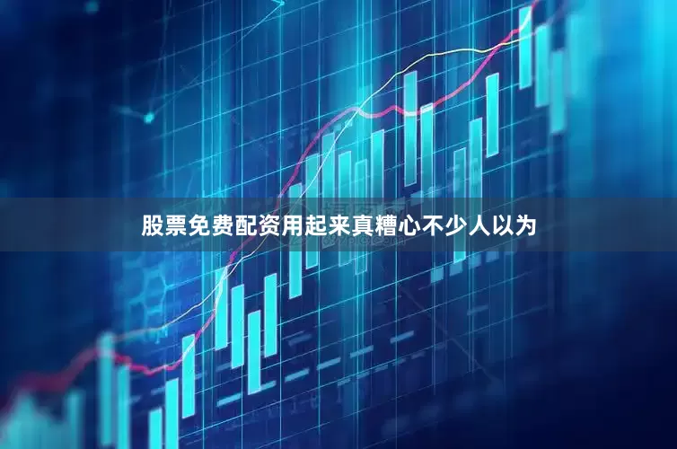 股票免费配资用起来真糟心不少人以为