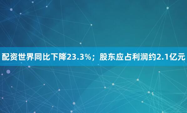 配资世界同比下降23.3%；股东应占利润约2.1亿元