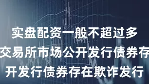 实盘配资一般不超过多少致使在交易所市场公开发行债券存在欺诈发行