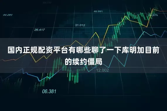 国内正规配资平台有哪些聊了一下库明加目前的续约僵局