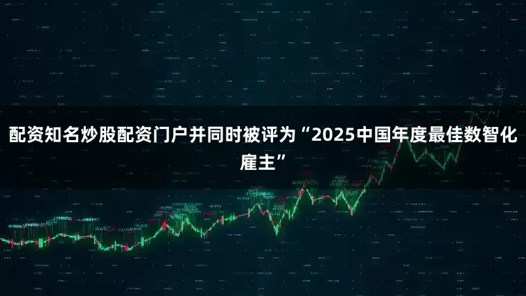 配资知名炒股配资门户并同时被评为“2025中国年度最佳数智化雇主”