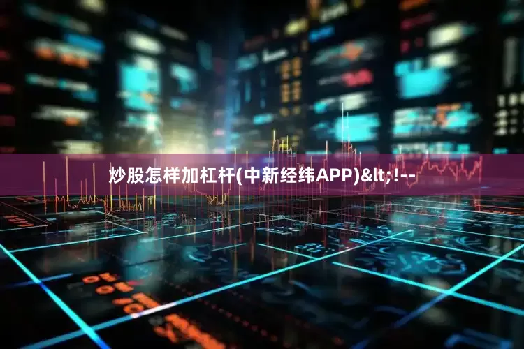 炒股怎样加杠杆(中新经纬APP)<!--