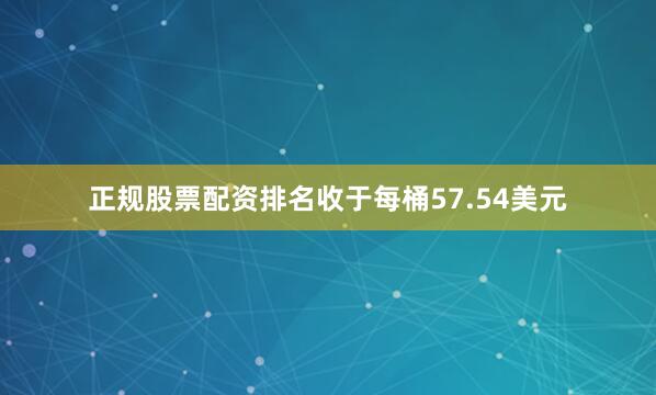 正规股票配资排名收于每桶57.54美元