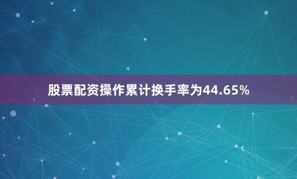 股票配资操作累计换手率为44.65%