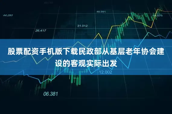 股票配资手机版下载民政部从基层老年协会建设的客观实际出发