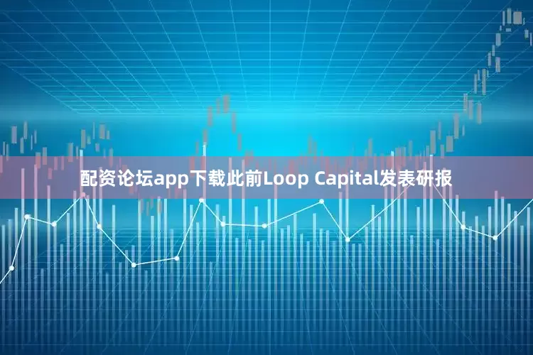 配资论坛app下载此前Loop Capital发表研报