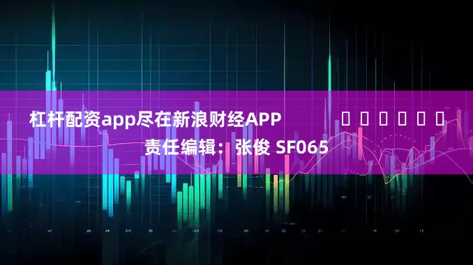 杠杆配资app尽在新浪财经APP            						责任编辑：张俊 SF065