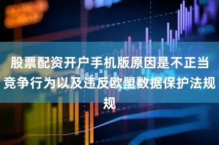股票配资开户手机版原因是不正当竞争行为以及违反欧盟数据保护法规