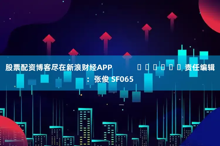 股票配资博客尽在新浪财经APP            						责任编辑：张俊 SF065