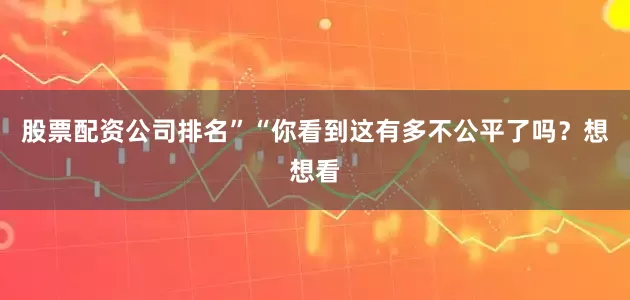 股票配资公司排名” “你看到这有多不公平了吗?想想看
