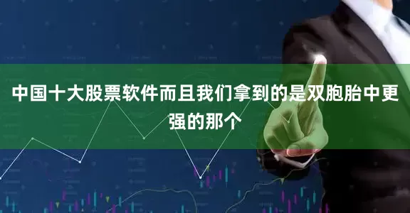 中国十大股票软件而且我们拿到的是双胞胎中更强的那个