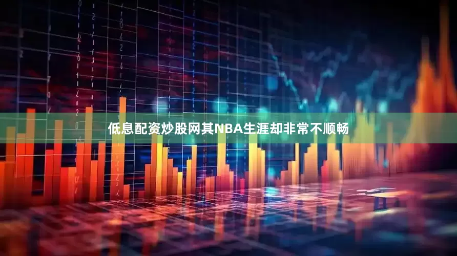 低息配资炒股网其NBA生涯却非常不顺畅