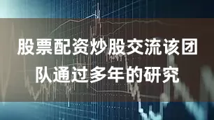 股票配资炒股交流该团队通过多年的研究