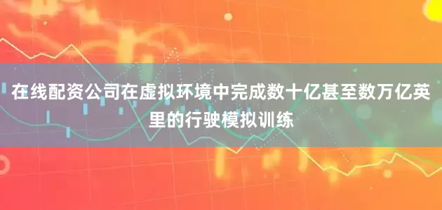 在线配资公司在虚拟环境中完成数十亿甚至数万亿英里的行驶模拟训练