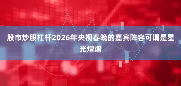 股市炒股杠杆2026年央视春晚的嘉宾阵容可谓是星光熠熠