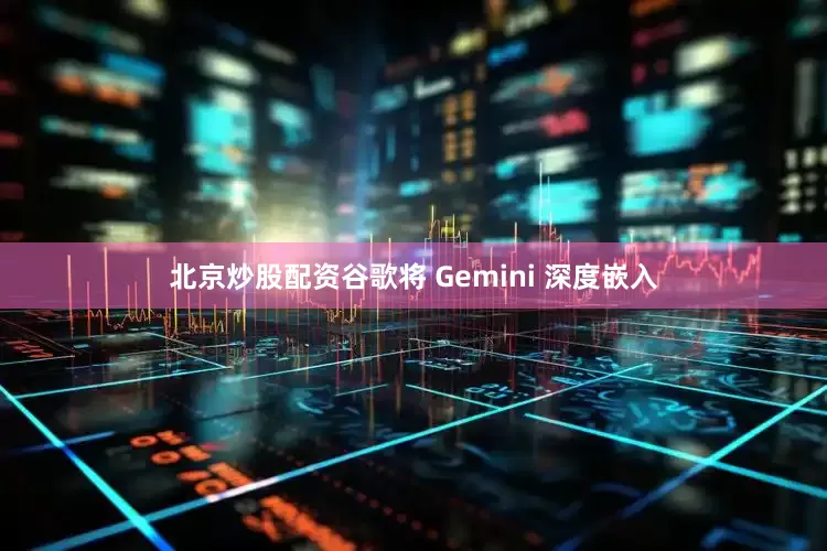 北京炒股配资谷歌将 Gemini 深度嵌入