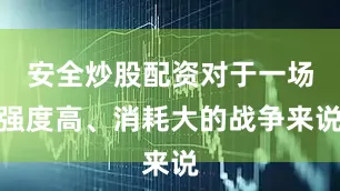 安全炒股配资对于一场强度高、消耗大的战争来说