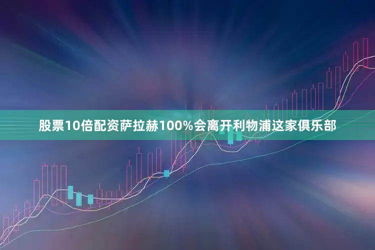 股票10倍配资萨拉赫100%会离开利物浦这家俱乐部